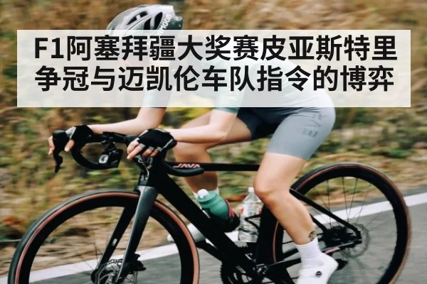 F1阿塞拜疆大奖赛皮亚斯特里争冠与迈凯伦车队指令的博弈 - www.c7c7.app