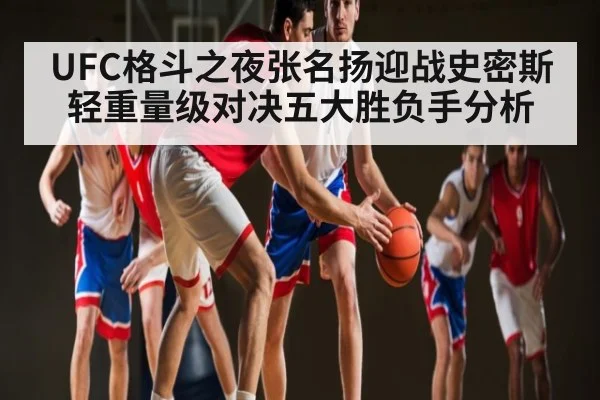 UFC格斗之夜张名扬迎战史密斯轻重量级对决五大胜负手分析 - www.c7c7.app