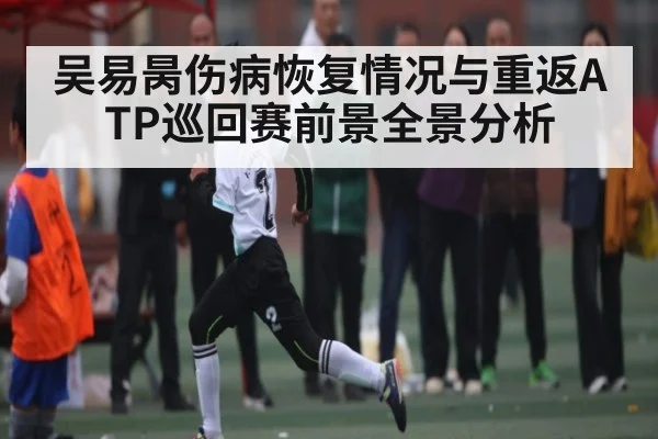 吴易昺伤病恢复情况与重返ATP巡回赛前景全景分析（www.c7c7.app）