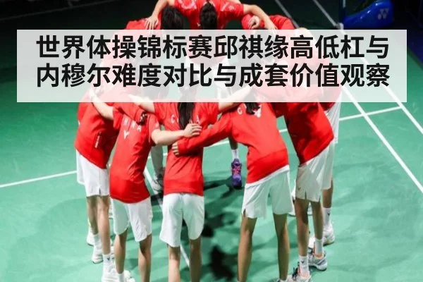 世界体操锦标赛邱祺缘高低杠与内穆尔难度对比与成套价值观察 - www.c7c7.app